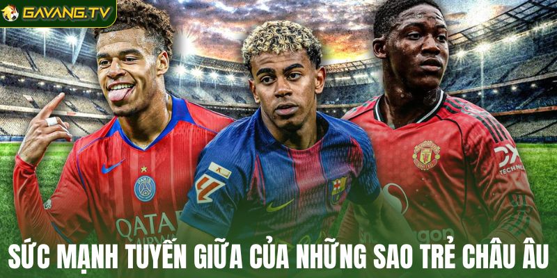 Sức mạnh tuyến giữa của những sao trẻ châu Âu